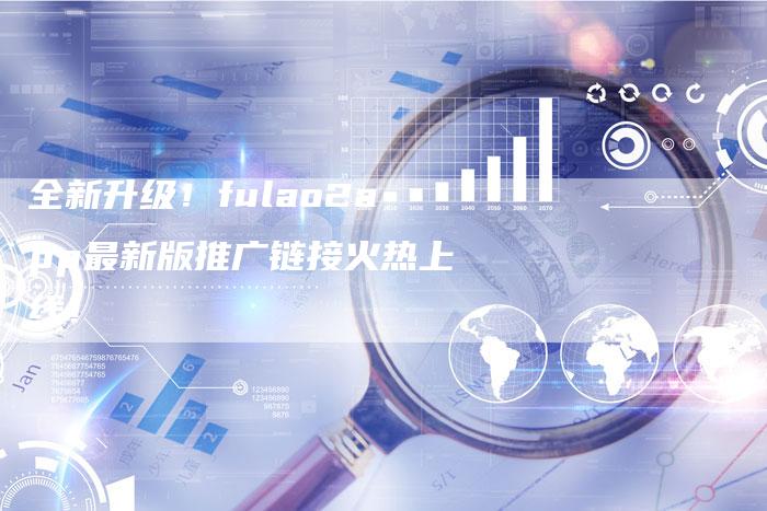 全新升级!fulao2app最新版推广链接火热上线!-想发外链网