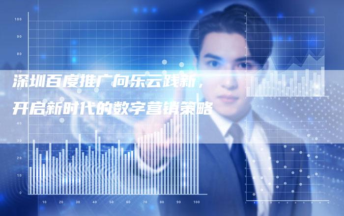 深圳百度推广向乐云践新,开启新时代的数字营销策略-想发外链网