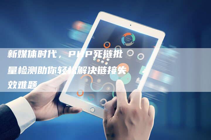 新媒体时代,PHP死链批量检测助你轻松解决链接失效难题-想发外链网
