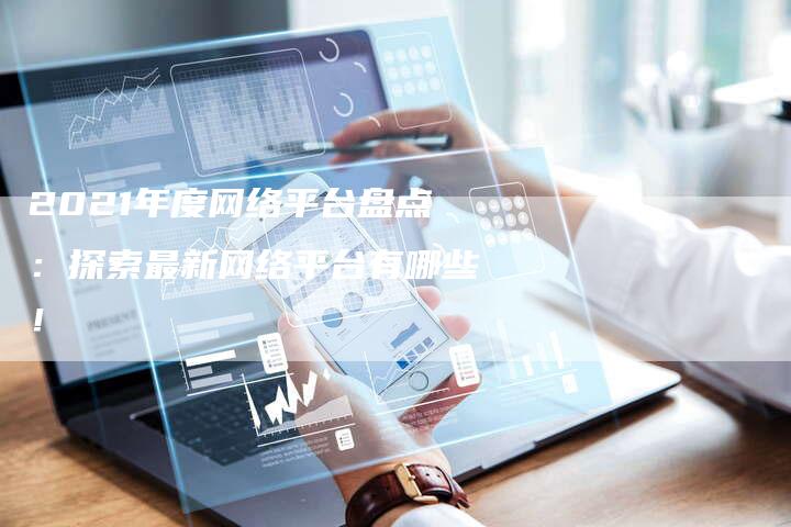 2021年度网络平台盘点：探索最新网络平台有哪些！