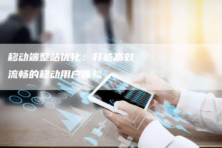 移动端整站优化:打造高效流畅的移动用户体验-想发外链网