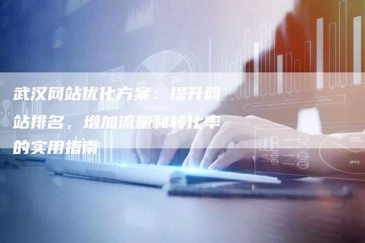武汉网站优化方案:提升网站排名,增加流量和转化率的实用指南-想发外链网