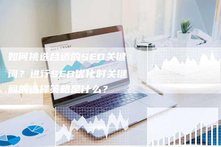 如何挑选合适的SEO关键词?进行SEO优化时关键词的选择策略是什么?-想发外链网