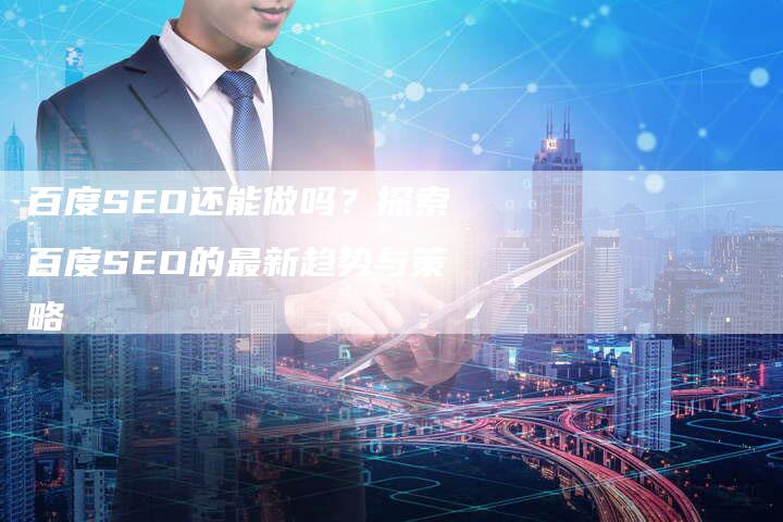 百度SEO还能做吗?探索百度SEO的最新趋势与策略-想发外链网