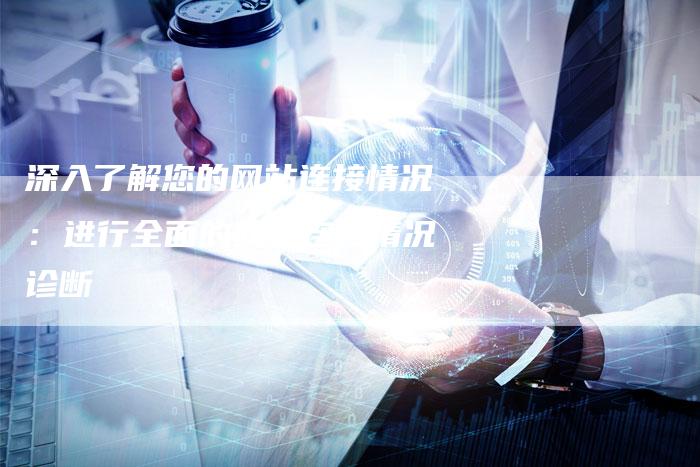 深入了解您的网站连接情况:进行全面的网站连接情况诊断-想发外链网