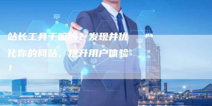 站长工具干嘛的?发现并优化你的网站,提升用户体验!-想发外链网