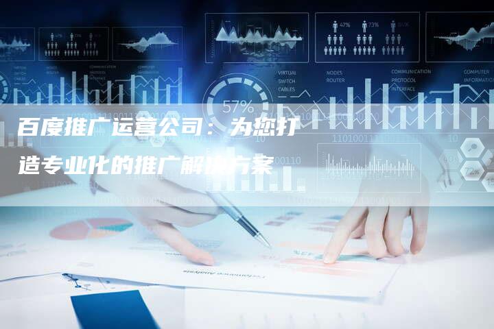 百度推广运营公司:为您打造专业化的推广解决方案-想发外链网