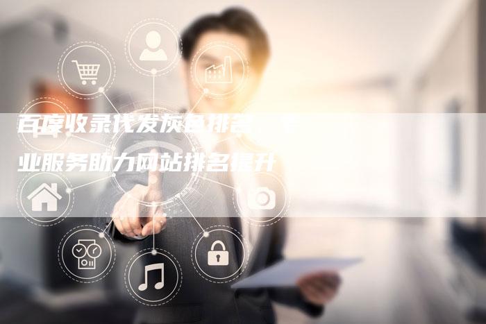 百度收录代发灰色排名：专业服务助力网站排名提升