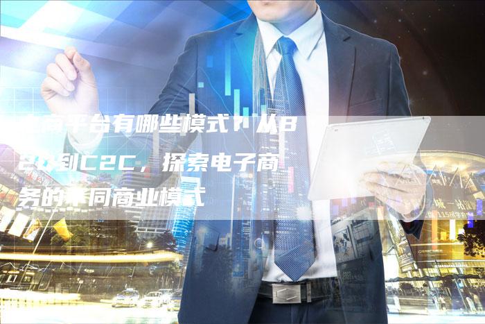 电商平台有哪些模式?从B2C到C2C,探索电子商务的不同商业模式-想发外链网