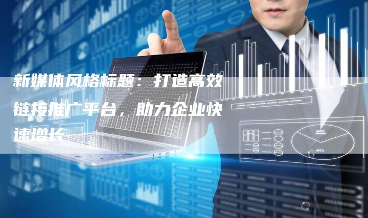 新媒体风格标题:打造高效链接推广平台,助力企业快速增长-想发外链网