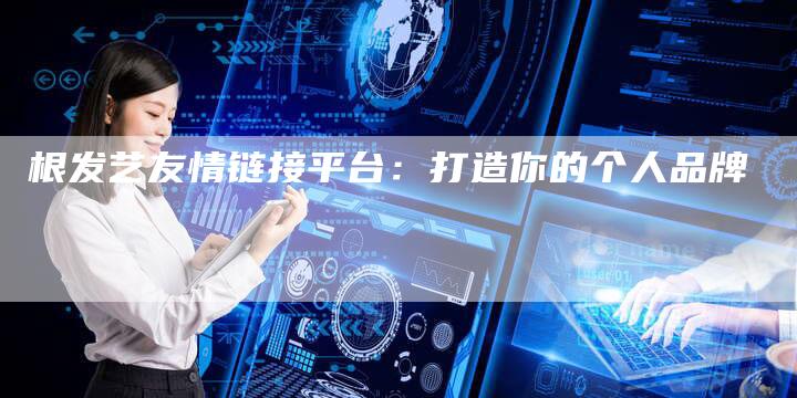 根发艺友情链接平台:打造你的个人品牌-想发外链网