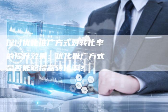 探讨优化推广方式对转化率的提升效果:优化推广方式是否能够提高转化率?-想发外链网