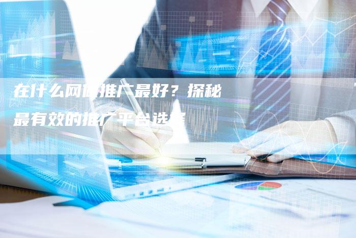 在什么网做推广最好？探秘最有效的推广平台选择