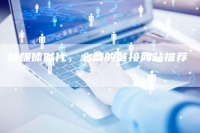 新媒体时代,必备的链接网站推荐-想发外链网