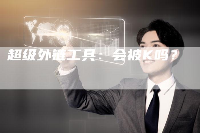 超级外链工具:会被K吗?-想发外链网