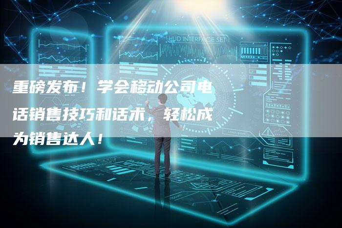 重磅发布!学会移动公司电话销售技巧和话术,轻松成为销售达人!-想发外链网