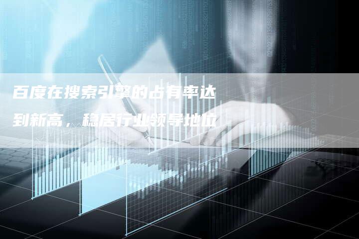 百度在搜索引擎的占有率达到新高,稳居行业领导地位-想发外链网