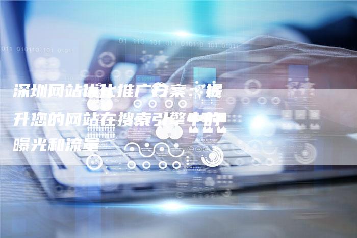 深圳网站优化推广方案:提升您的网站在搜索引擎中的曝光和流量-想发外链网