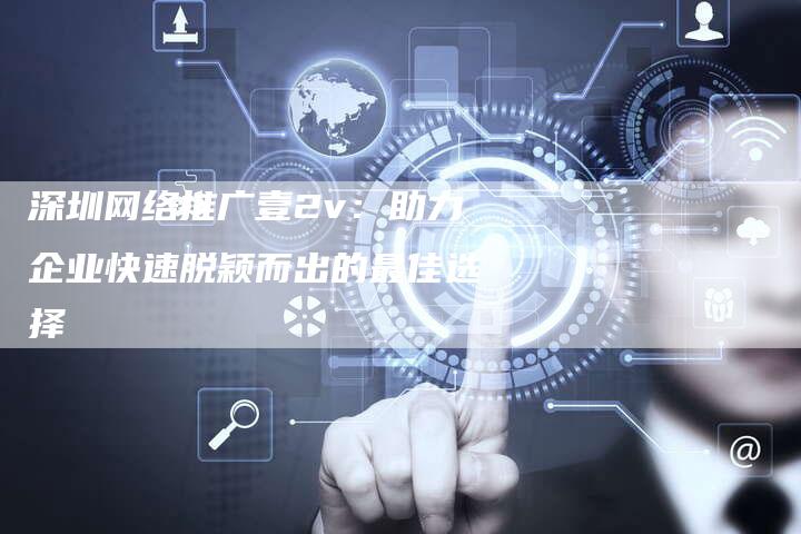 深圳网络推广壹2v:助力企业快速脱颖而出的最佳选择-想发外链网