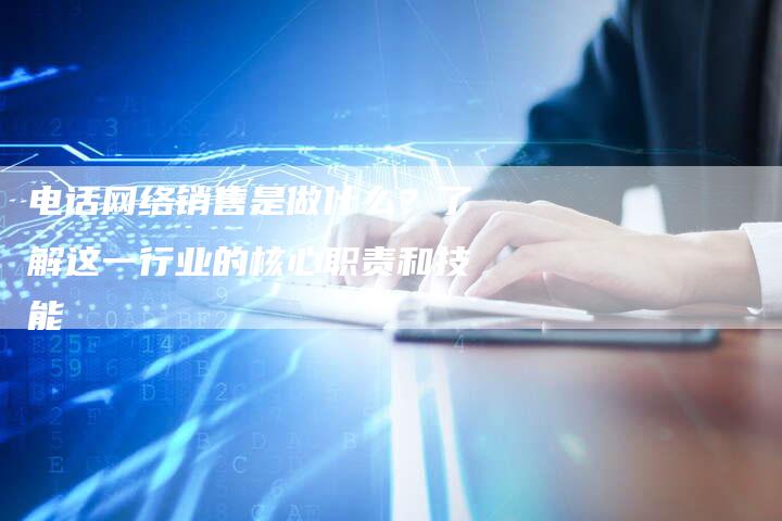 电话网络销售是做什么?了解这一行业的核心职责和技能-想发外链网