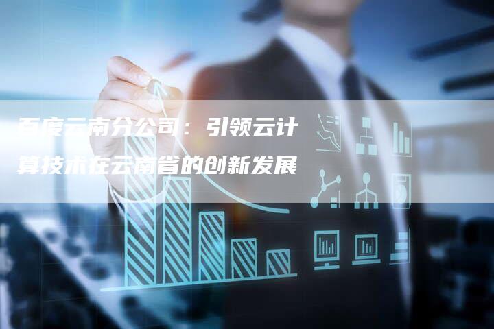 百度云南分公司:引领云计算技术在云南省的创新发展-想发外链网