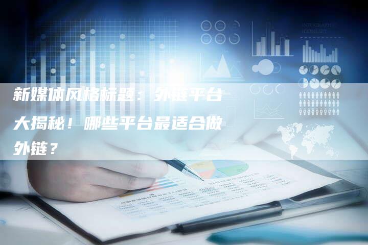新媒体风格标题:外链平台大揭秘!哪些平台最适合做外链?-想发外链网