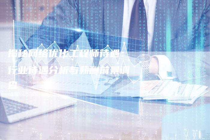 揭秘网络优化工程师待遇:行业待遇分析与薪酬前景调查-想发外链网