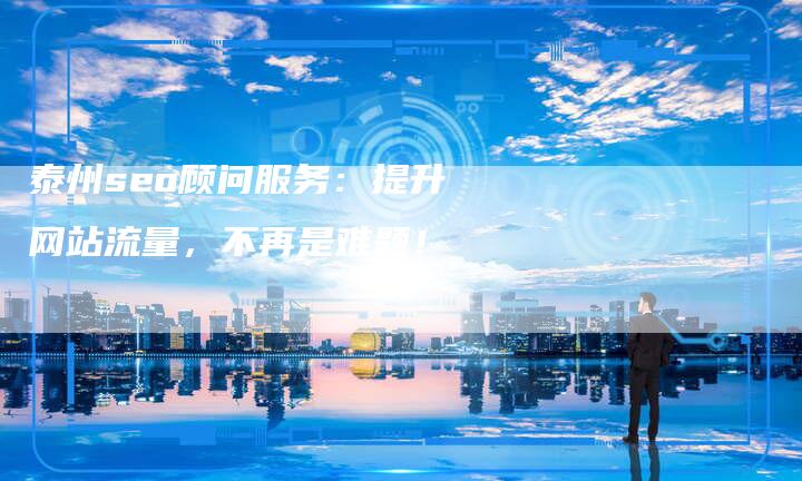 泰州seo顾问服务:提升网站流量,不再是难题!-想发外链网