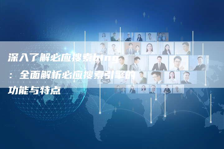 深入了解必应搜索bing:全面解析必应搜索引擎的功能与特点-想发外链网