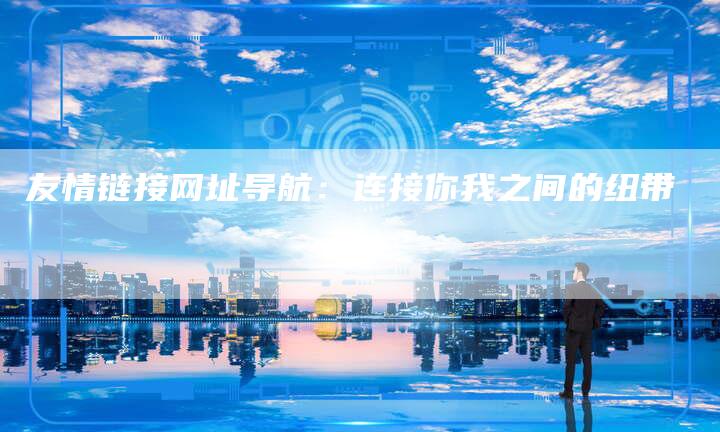友情链接网址导航：连接你我之间的纽带