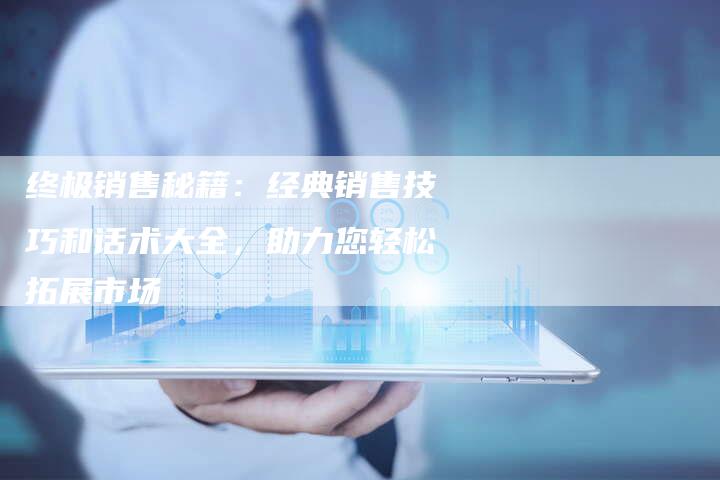 终极销售秘籍:经典销售技巧和话术大全,助力您轻松拓展市场-想发外链网