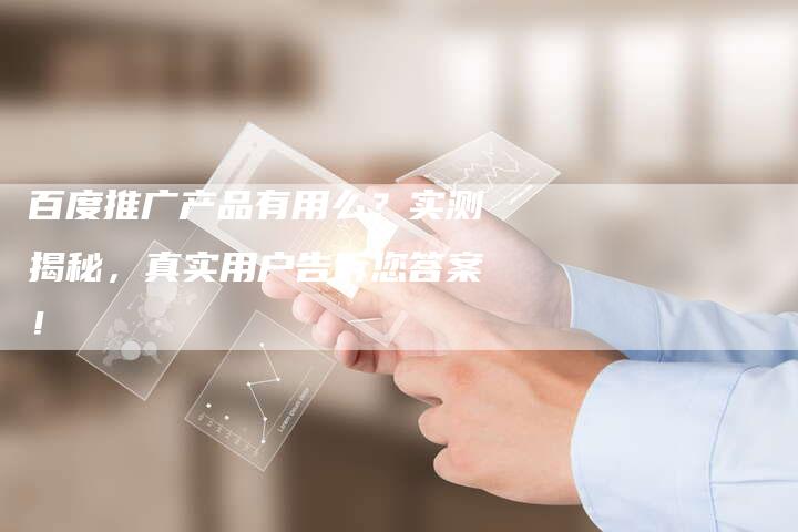 百度推广产品有用么?实测揭秘,真实用户告诉您答案!-想发外链网