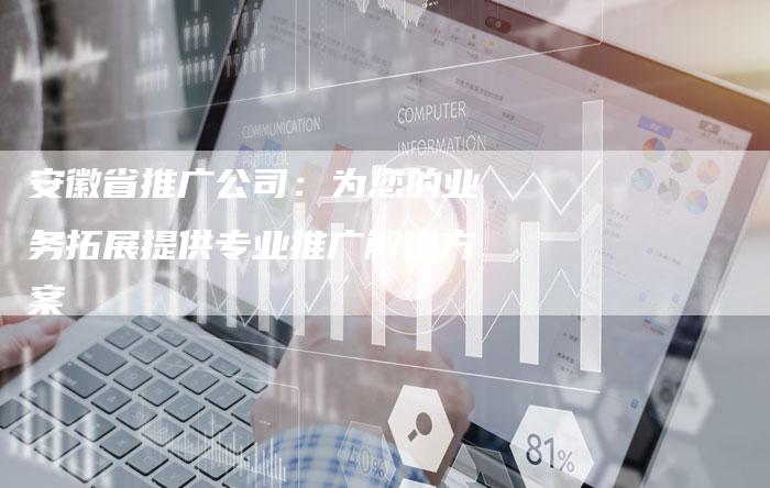 安徽省推广公司:为您的业务拓展提供专业推广解决方案-想发外链网