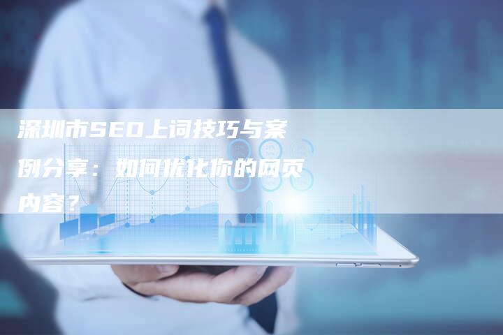 深圳市SEO上词技巧与案例分享:如何优化你的网页内容?-想发外链网