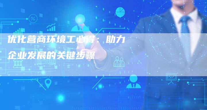 优化营商环境工心得:助力企业发展的关键步骤-想发外链网
