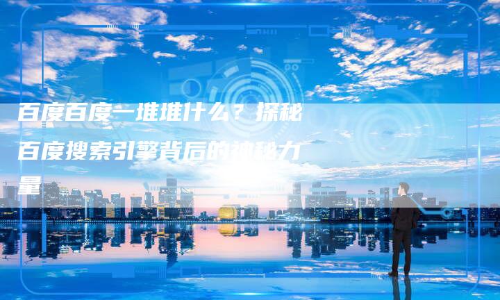 百度百度一堆堆什么?探秘百度搜索引擎背后的神秘力量-想发外链网