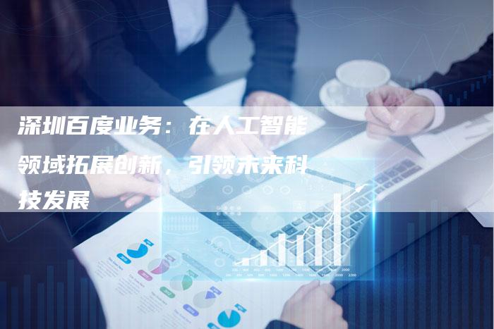 深圳百度业务:在人工智能领域拓展创新,引领未来科技发展-想发外链网