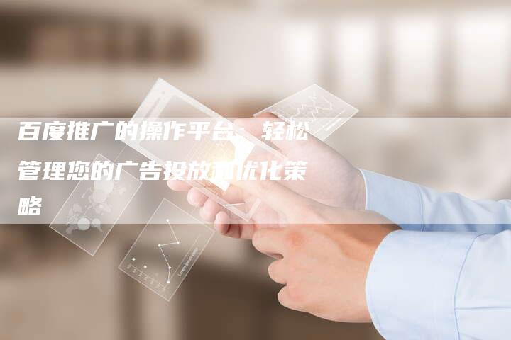 百度推广的操作平台：轻松管理您的广告投放和优化策略
