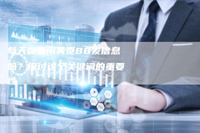 每天都要用黄页88发信息吗？探讨这个关键词的重要性