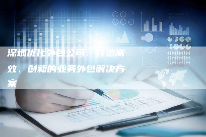 深圳优化外包公司:打造高效、创新的业务外包解决方案-想发外链网