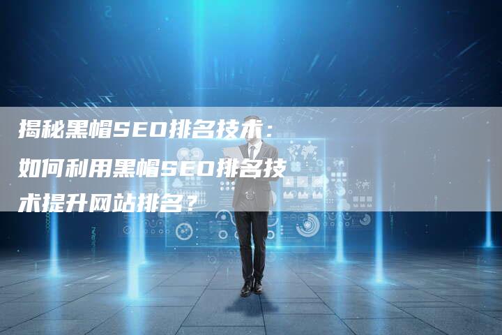 揭秘黑帽SEO排名技术:如何利用黑帽SEO排名技术提升网站排名?-想发外链网
