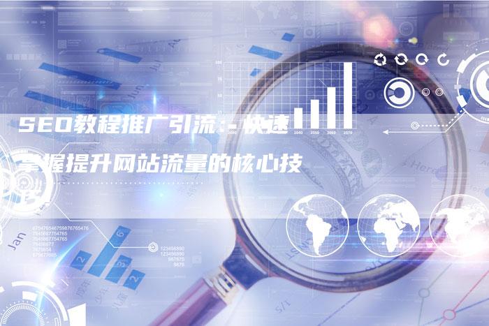 SEO教程推广引流：快速掌握提升网站流量的核心技巧！