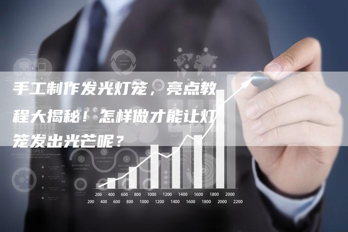手工制作发光灯笼,亮点教程大揭秘!怎样做才能让灯笼发出光芒呢?-想发外链网