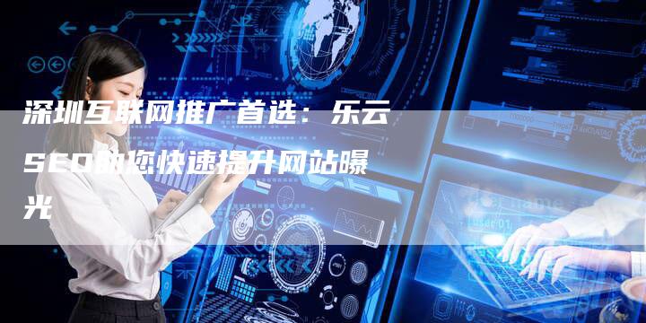 深圳互联网推广首选：乐云SEO助您快速提升网站曝光