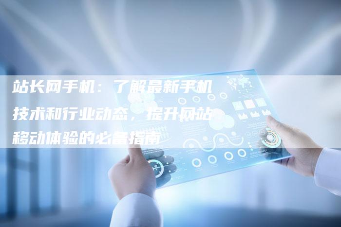 站长网手机:了解最新手机技术和行业动态,提升网站移动体验的必备指南-想发外链网