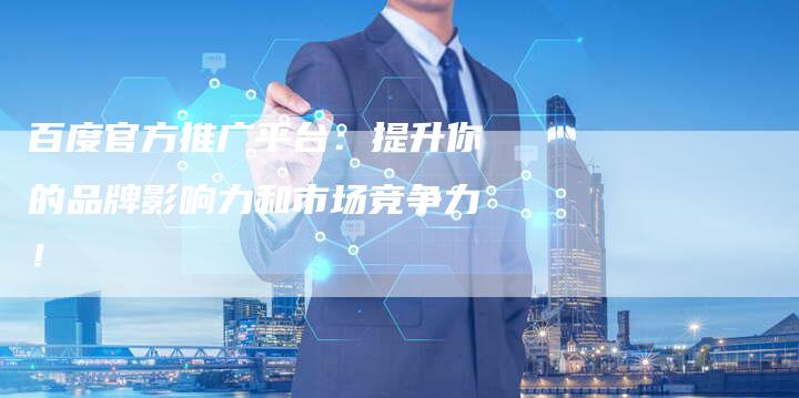 百度官方推广平台:提升你的品牌影响力和市场竞争力!-想发外链网