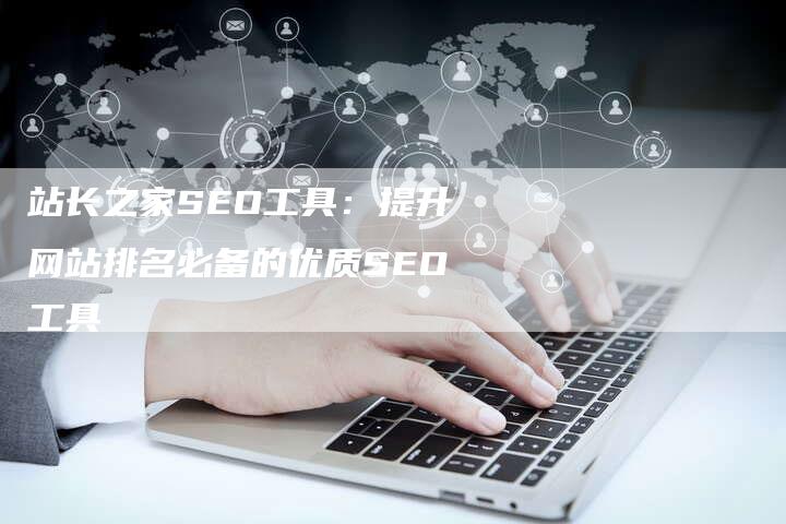 站长之家SEO工具：提升网站排名必备的优质SEO工具