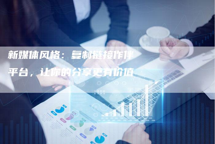 新媒体风格:复制链接作伴平台,让你的分享更有价值-想发外链网
