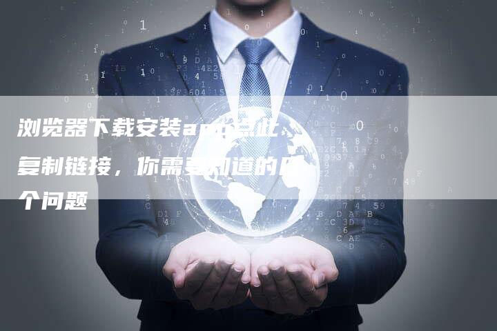 浏览器下载安装app点此复制链接,你需要知道的几个问题-想发外链网