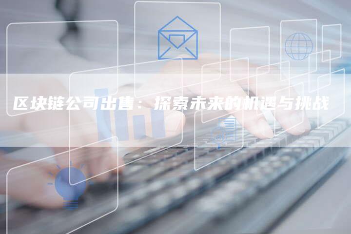 区块链公司出售：探索未来的机遇与挑战